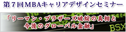 第7回MBAキャリアデザインセミナー「リーマン・ブラザーズ破綻の真相と今後のグローバル金融」